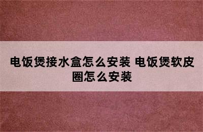 电饭煲接水盒怎么安装 电饭煲软皮圈怎么安装